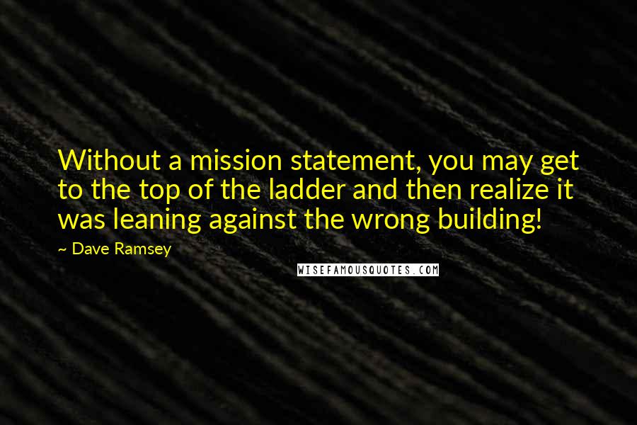 Dave Ramsey Quotes: Without a mission statement, you may get to the top of the ladder and then realize it was leaning against the wrong building!