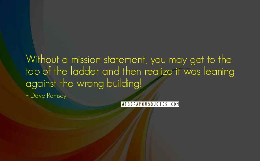 Dave Ramsey Quotes: Without a mission statement, you may get to the top of the ladder and then realize it was leaning against the wrong building!