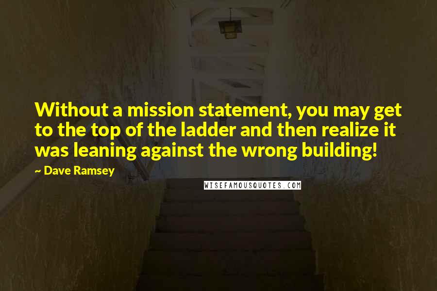 Dave Ramsey Quotes: Without a mission statement, you may get to the top of the ladder and then realize it was leaning against the wrong building!