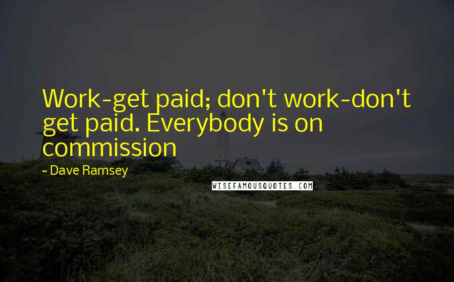 Dave Ramsey Quotes: Work-get paid; don't work-don't get paid. Everybody is on commission