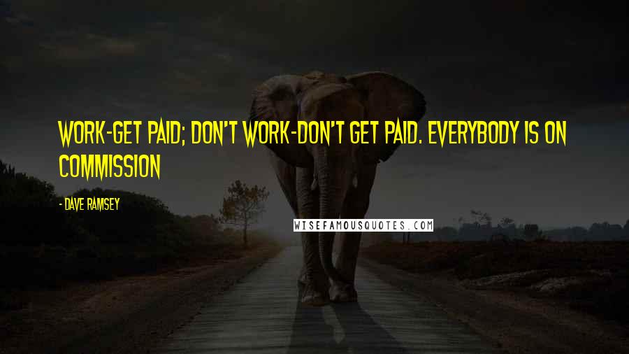 Dave Ramsey Quotes: Work-get paid; don't work-don't get paid. Everybody is on commission