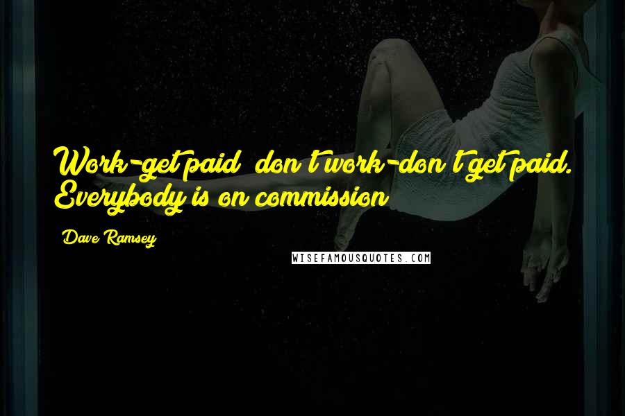 Dave Ramsey Quotes: Work-get paid; don't work-don't get paid. Everybody is on commission