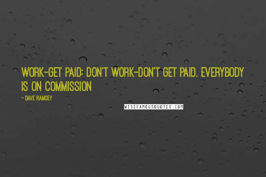 Dave Ramsey Quotes: Work-get paid; don't work-don't get paid. Everybody is on commission