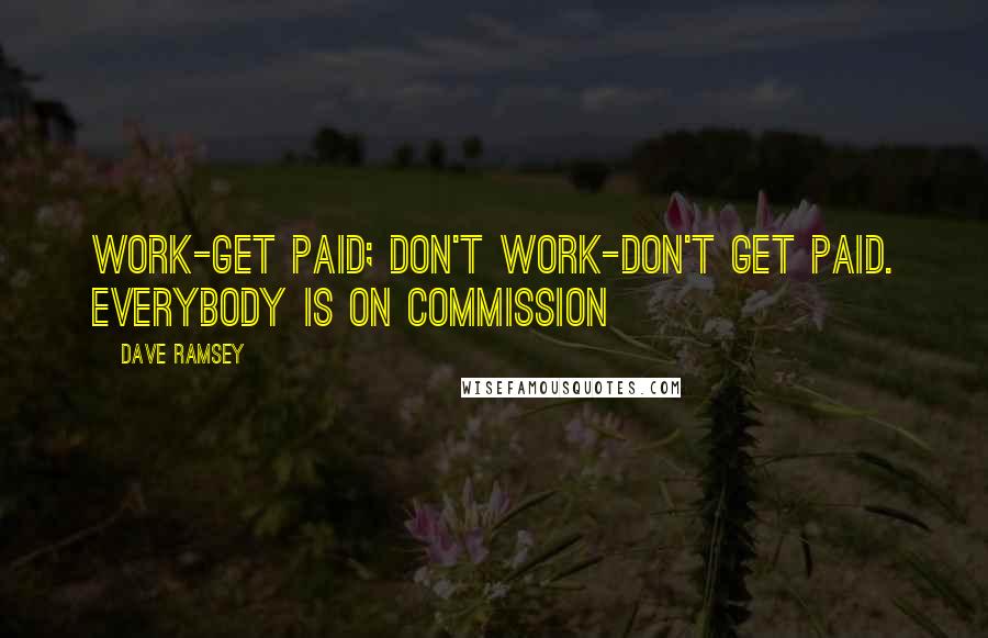 Dave Ramsey Quotes: Work-get paid; don't work-don't get paid. Everybody is on commission