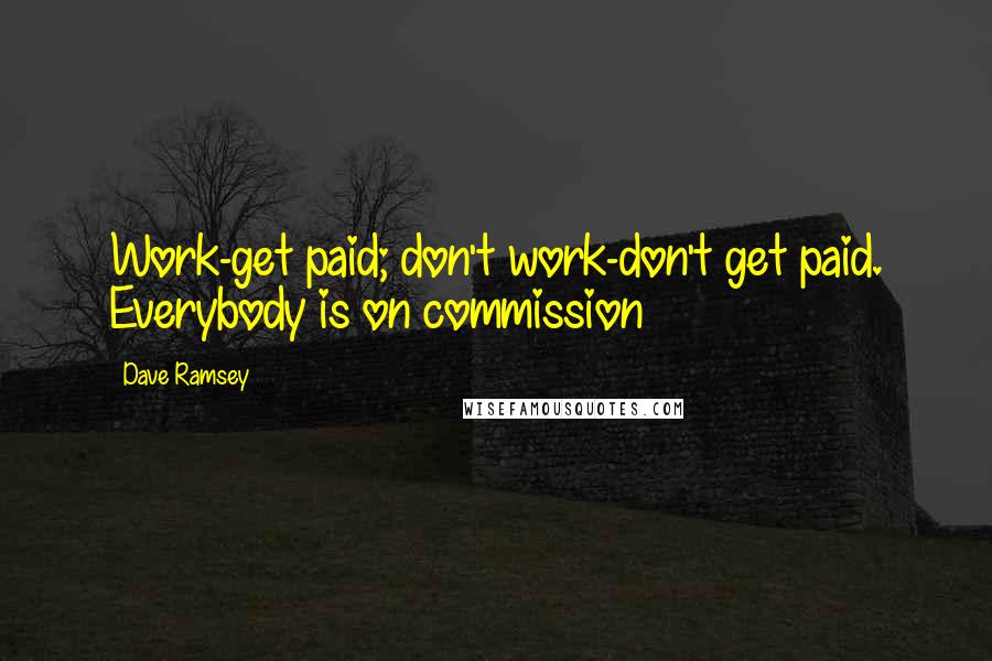 Dave Ramsey Quotes: Work-get paid; don't work-don't get paid. Everybody is on commission