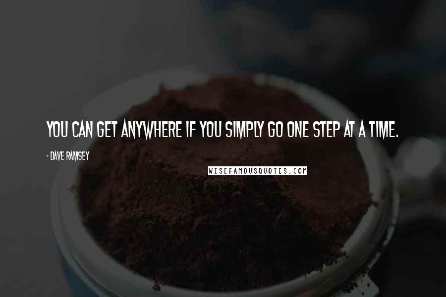 Dave Ramsey Quotes: You can get anywhere if you simply go one step at a time.