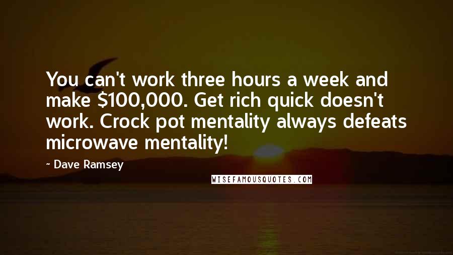 Dave Ramsey Quotes: You can't work three hours a week and make $100,000. Get rich quick doesn't work. Crock pot mentality always defeats microwave mentality!