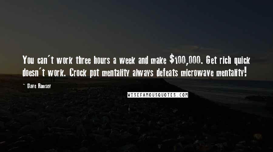 Dave Ramsey Quotes: You can't work three hours a week and make $100,000. Get rich quick doesn't work. Crock pot mentality always defeats microwave mentality!