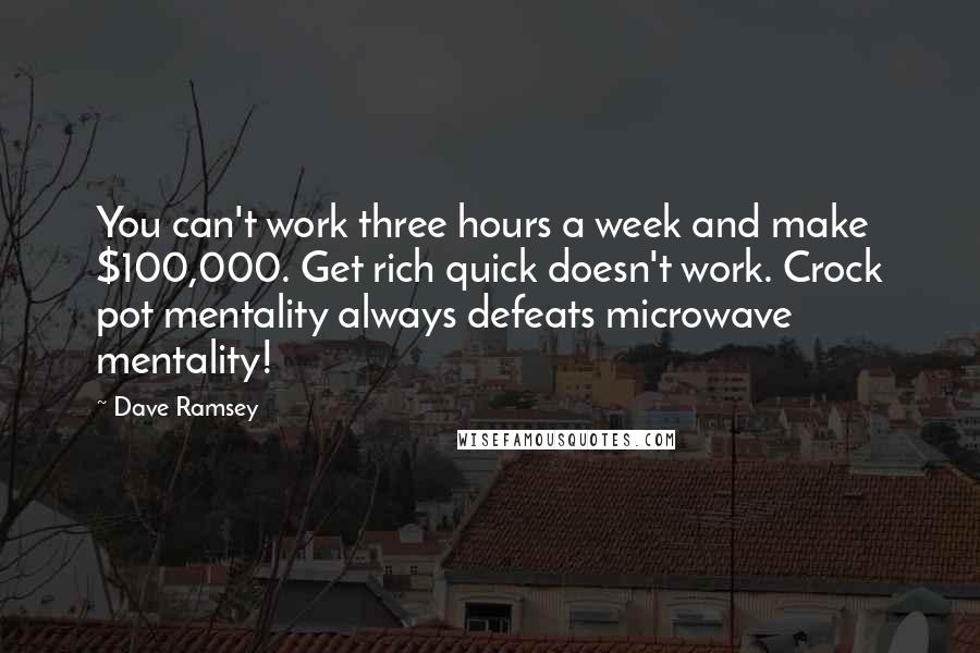 Dave Ramsey Quotes: You can't work three hours a week and make $100,000. Get rich quick doesn't work. Crock pot mentality always defeats microwave mentality!