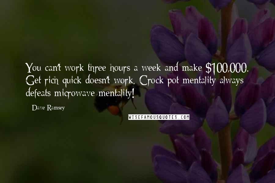 Dave Ramsey Quotes: You can't work three hours a week and make $100,000. Get rich quick doesn't work. Crock pot mentality always defeats microwave mentality!