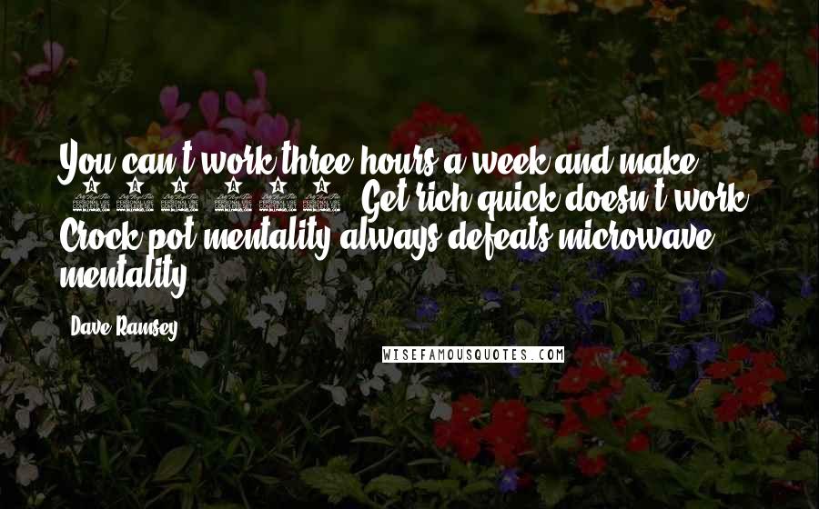 Dave Ramsey Quotes: You can't work three hours a week and make $100,000. Get rich quick doesn't work. Crock pot mentality always defeats microwave mentality!