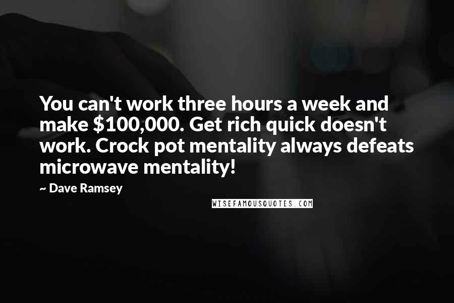 Dave Ramsey Quotes: You can't work three hours a week and make $100,000. Get rich quick doesn't work. Crock pot mentality always defeats microwave mentality!