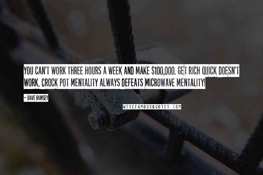 Dave Ramsey Quotes: You can't work three hours a week and make $100,000. Get rich quick doesn't work. Crock pot mentality always defeats microwave mentality!