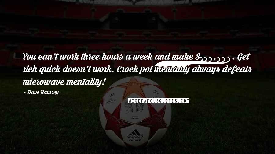 Dave Ramsey Quotes: You can't work three hours a week and make $100,000. Get rich quick doesn't work. Crock pot mentality always defeats microwave mentality!