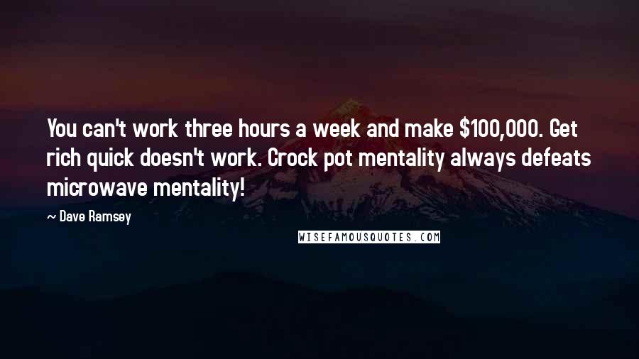 Dave Ramsey Quotes: You can't work three hours a week and make $100,000. Get rich quick doesn't work. Crock pot mentality always defeats microwave mentality!