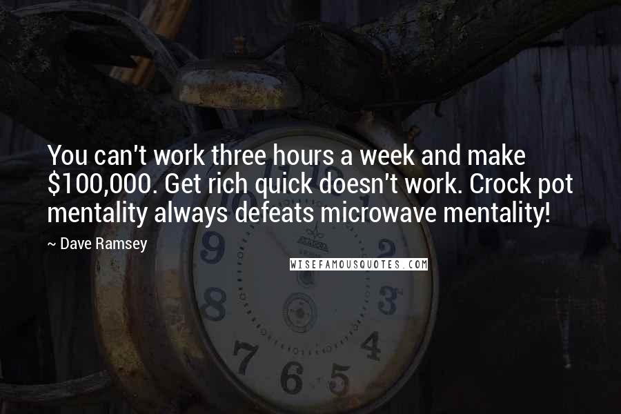 Dave Ramsey Quotes: You can't work three hours a week and make $100,000. Get rich quick doesn't work. Crock pot mentality always defeats microwave mentality!