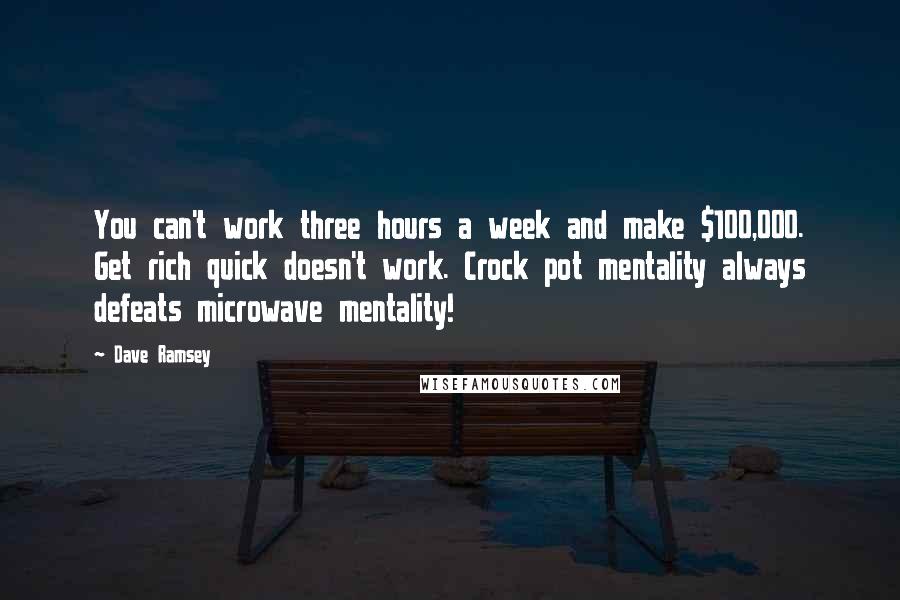 Dave Ramsey Quotes: You can't work three hours a week and make $100,000. Get rich quick doesn't work. Crock pot mentality always defeats microwave mentality!