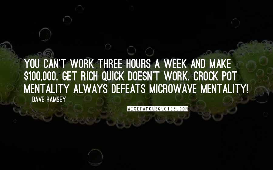 Dave Ramsey Quotes: You can't work three hours a week and make $100,000. Get rich quick doesn't work. Crock pot mentality always defeats microwave mentality!