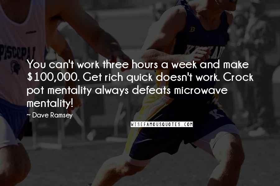 Dave Ramsey Quotes: You can't work three hours a week and make $100,000. Get rich quick doesn't work. Crock pot mentality always defeats microwave mentality!