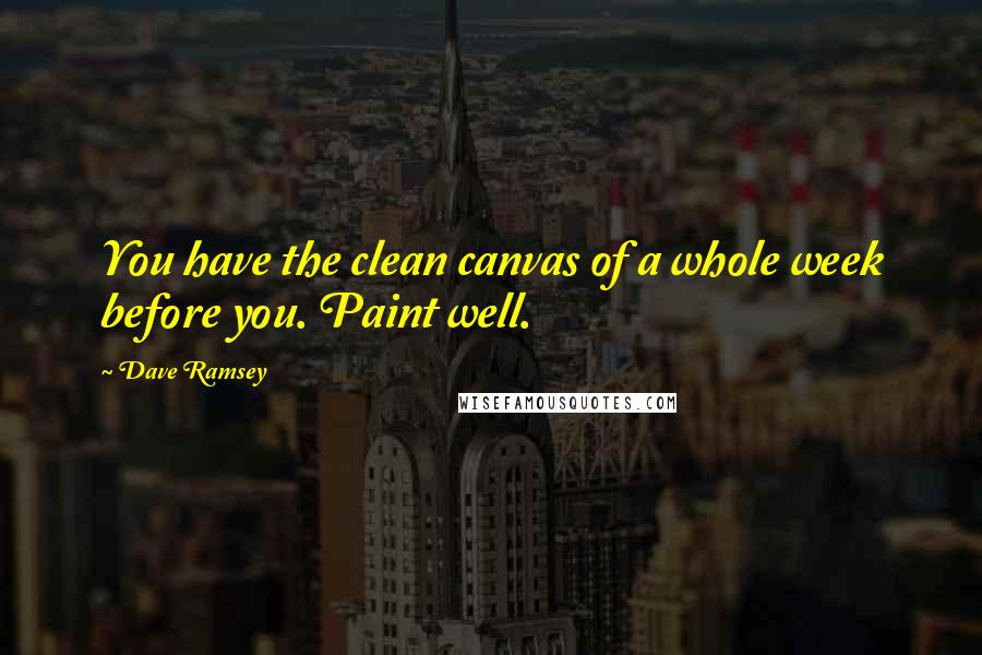 Dave Ramsey Quotes: You have the clean canvas of a whole week before you. Paint well.
