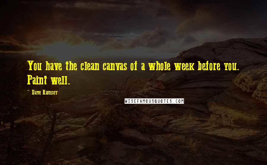 Dave Ramsey Quotes: You have the clean canvas of a whole week before you. Paint well.