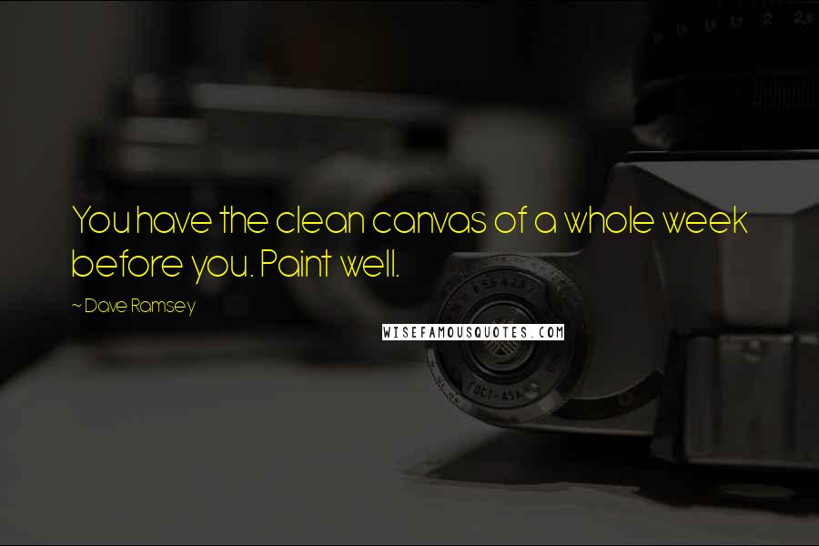 Dave Ramsey Quotes: You have the clean canvas of a whole week before you. Paint well.