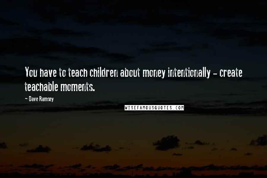 Dave Ramsey Quotes: You have to teach children about money intentionally - create teachable moments.