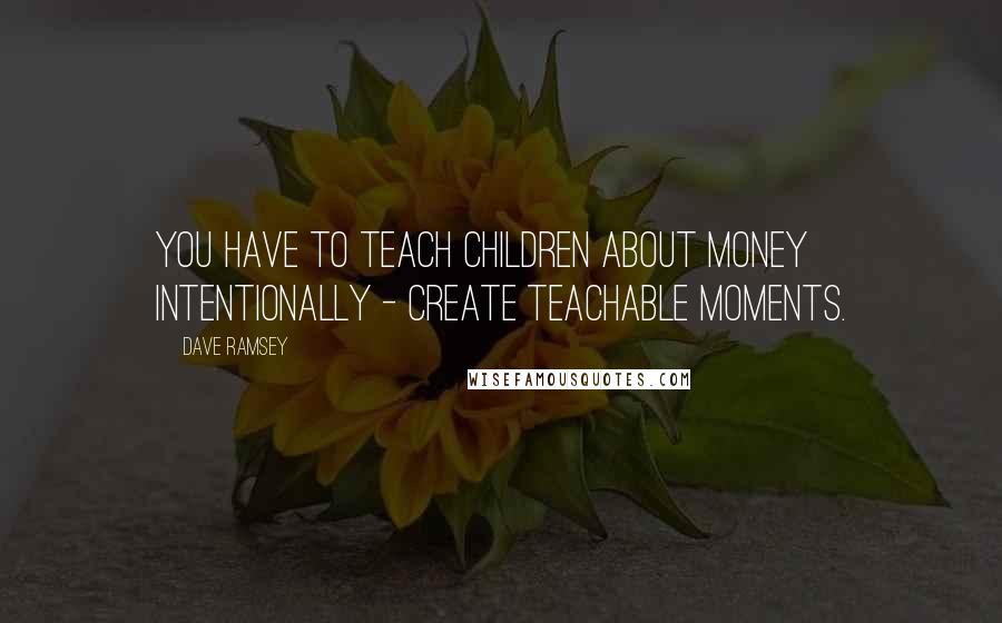 Dave Ramsey Quotes: You have to teach children about money intentionally - create teachable moments.