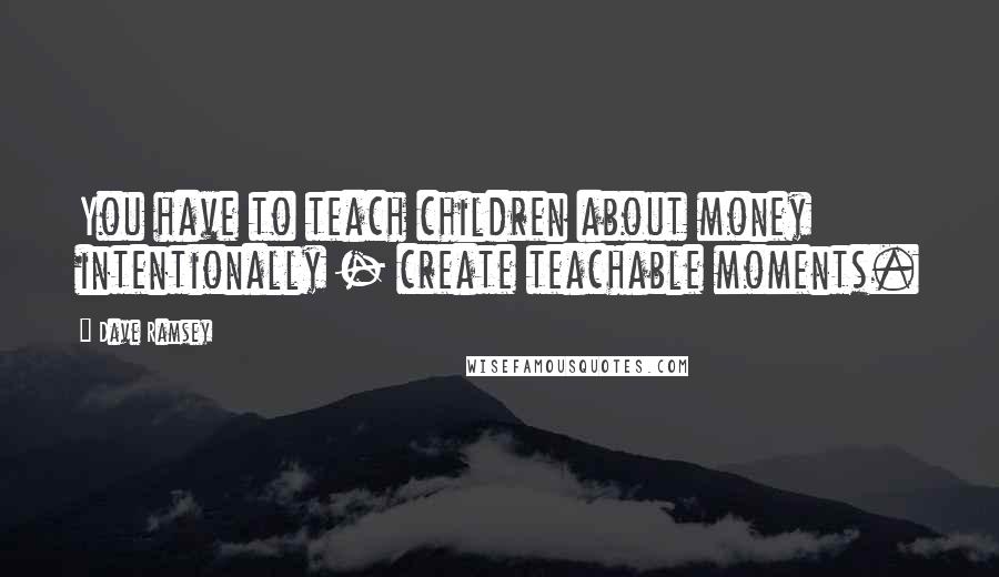 Dave Ramsey Quotes: You have to teach children about money intentionally - create teachable moments.