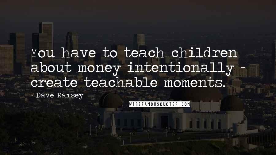 Dave Ramsey Quotes: You have to teach children about money intentionally - create teachable moments.