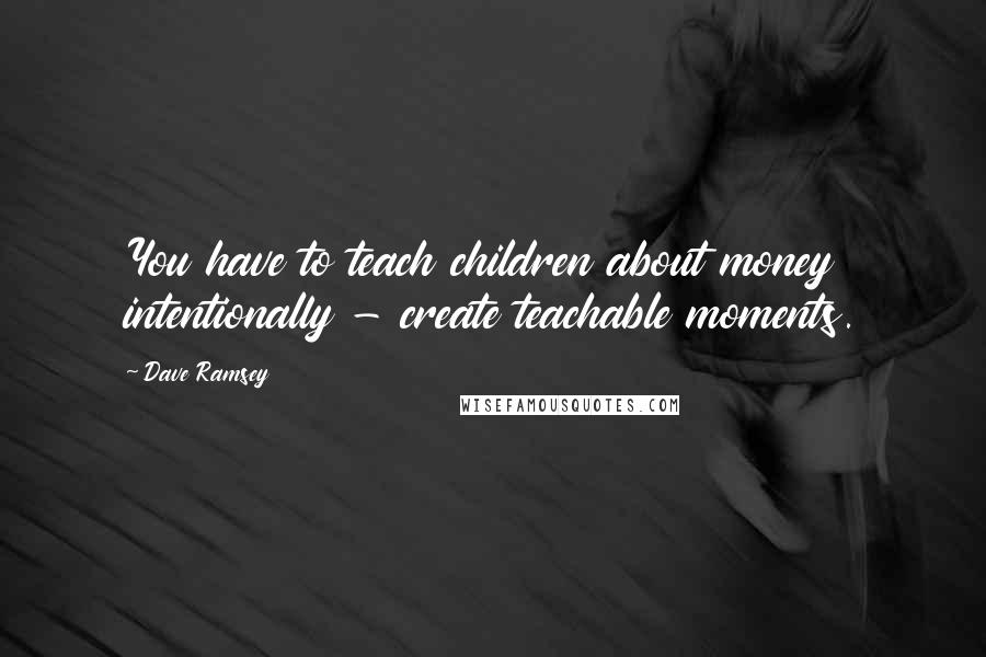 Dave Ramsey Quotes: You have to teach children about money intentionally - create teachable moments.