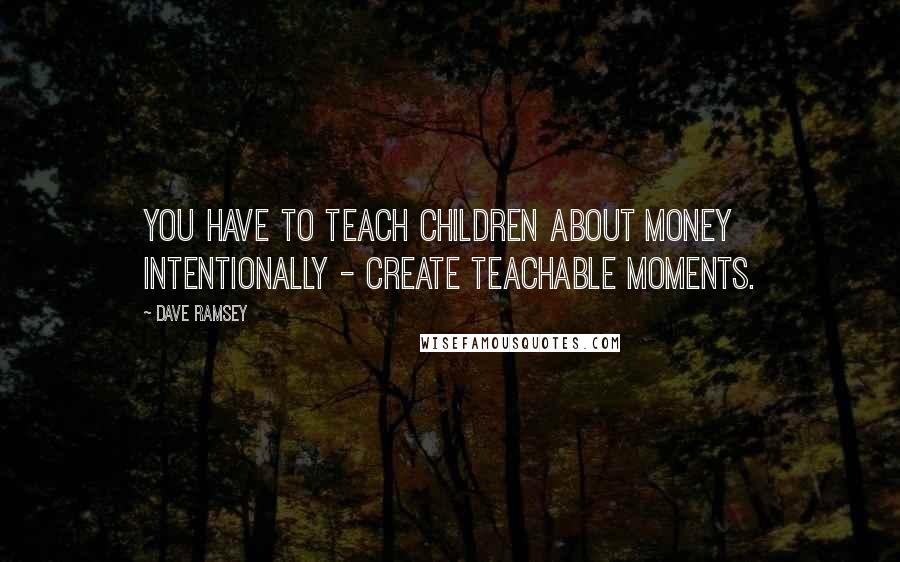 Dave Ramsey Quotes: You have to teach children about money intentionally - create teachable moments.