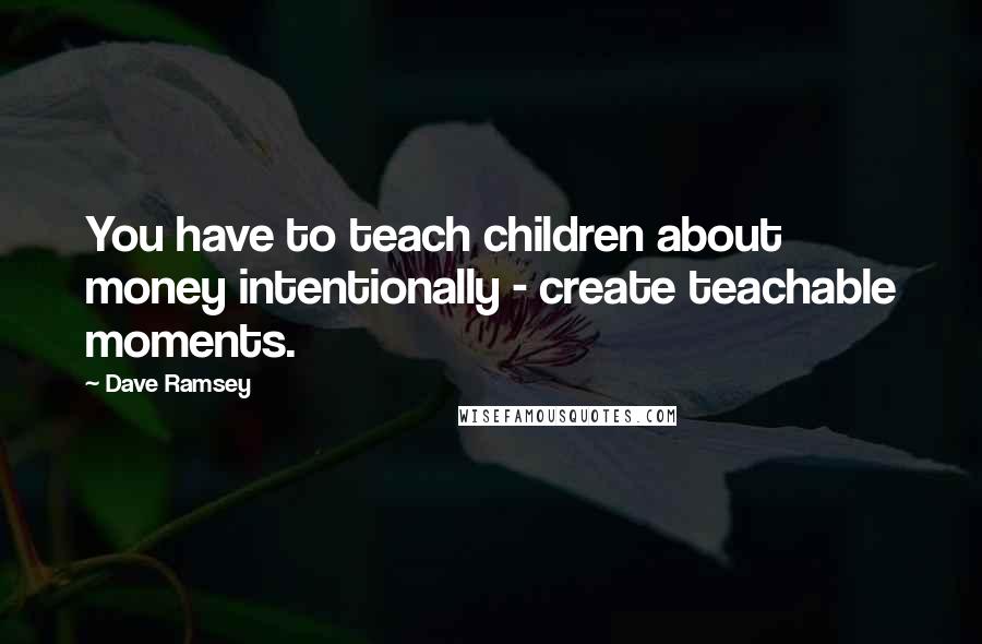 Dave Ramsey Quotes: You have to teach children about money intentionally - create teachable moments.