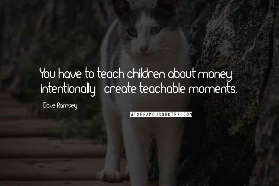 Dave Ramsey Quotes: You have to teach children about money intentionally - create teachable moments.