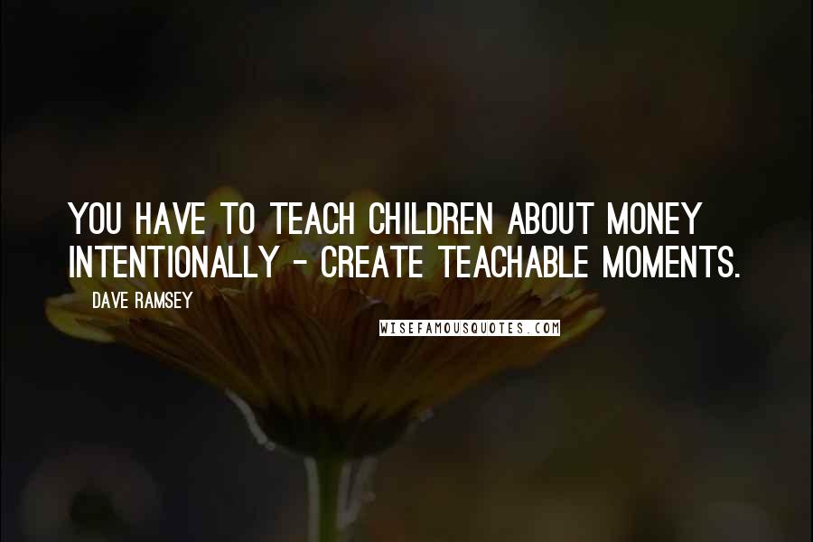 Dave Ramsey Quotes: You have to teach children about money intentionally - create teachable moments.