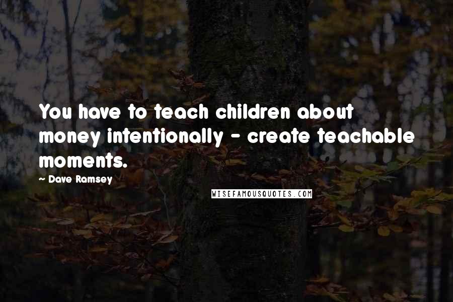 Dave Ramsey Quotes: You have to teach children about money intentionally - create teachable moments.