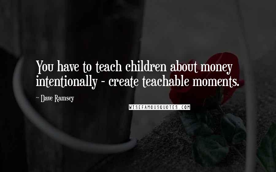 Dave Ramsey Quotes: You have to teach children about money intentionally - create teachable moments.