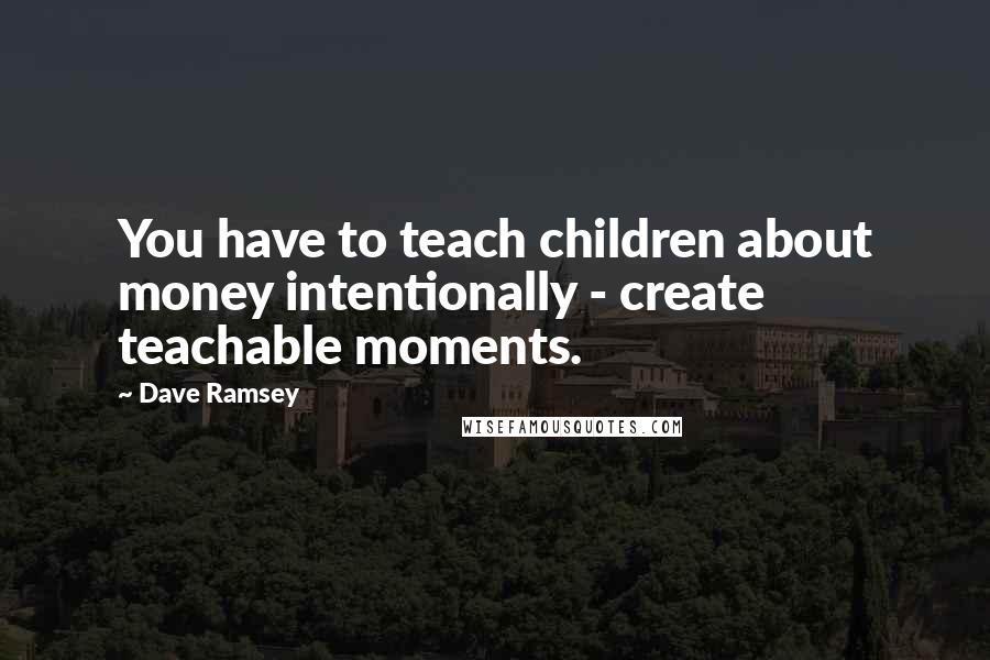 Dave Ramsey Quotes: You have to teach children about money intentionally - create teachable moments.