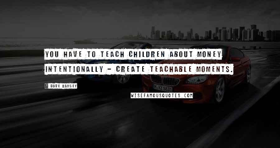 Dave Ramsey Quotes: You have to teach children about money intentionally - create teachable moments.