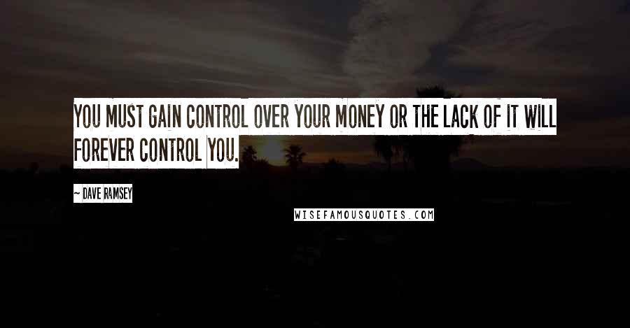 Dave Ramsey Quotes: You must gain control over your money or the lack of it will forever control you.