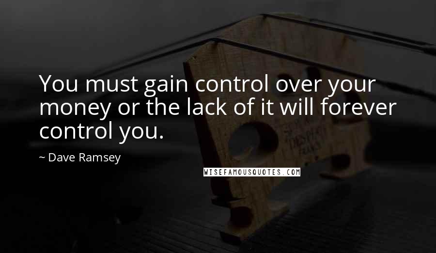 Dave Ramsey Quotes: You must gain control over your money or the lack of it will forever control you.