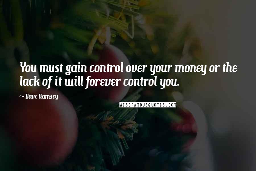 Dave Ramsey Quotes: You must gain control over your money or the lack of it will forever control you.