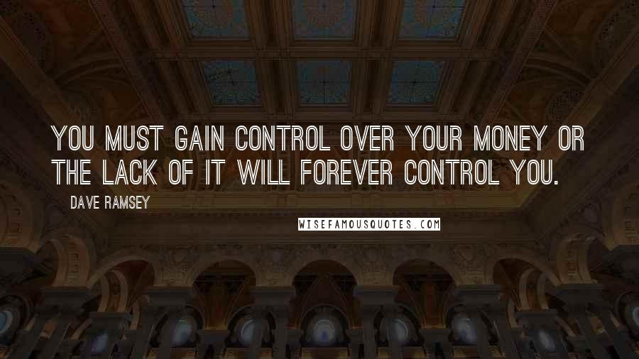 Dave Ramsey Quotes: You must gain control over your money or the lack of it will forever control you.