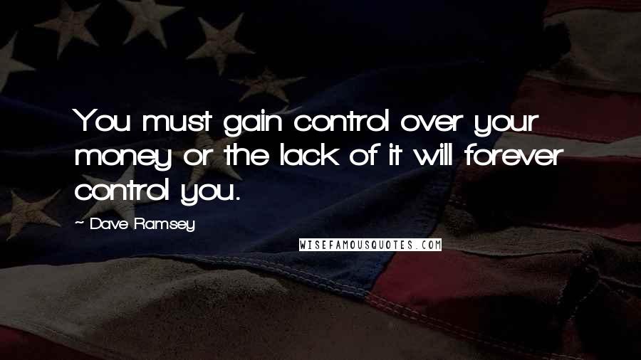 Dave Ramsey Quotes: You must gain control over your money or the lack of it will forever control you.