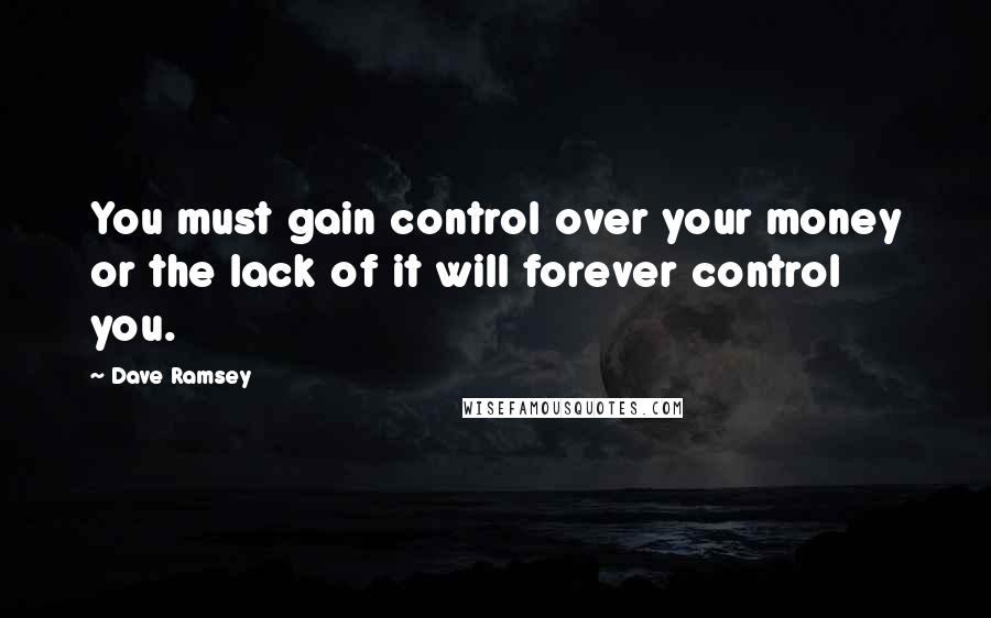 Dave Ramsey Quotes: You must gain control over your money or the lack of it will forever control you.