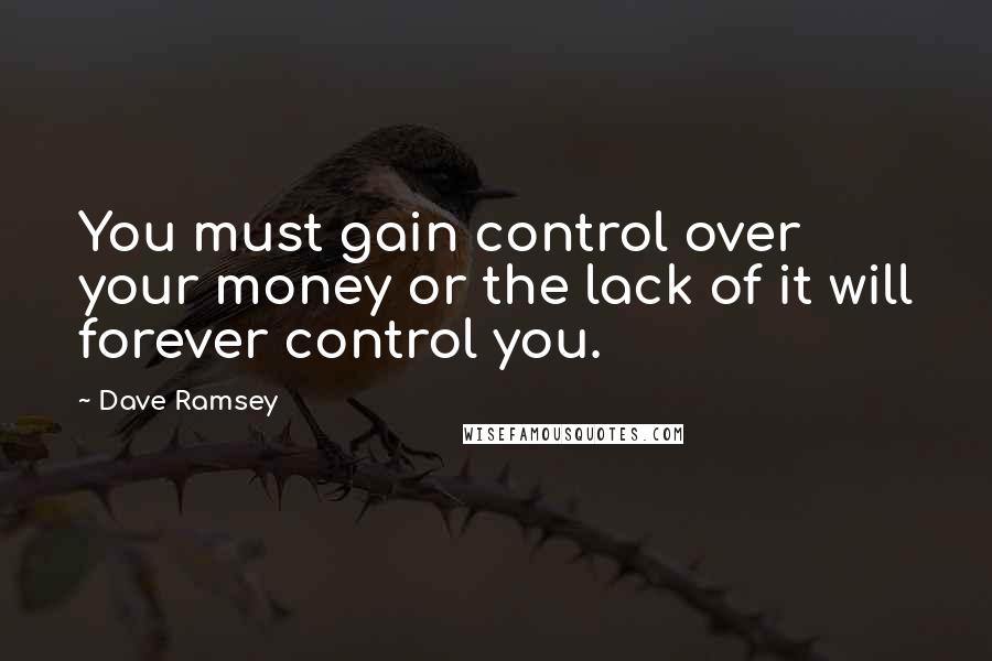 Dave Ramsey Quotes: You must gain control over your money or the lack of it will forever control you.