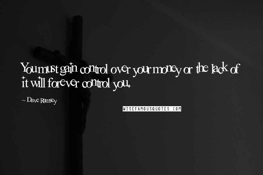 Dave Ramsey Quotes: You must gain control over your money or the lack of it will forever control you.