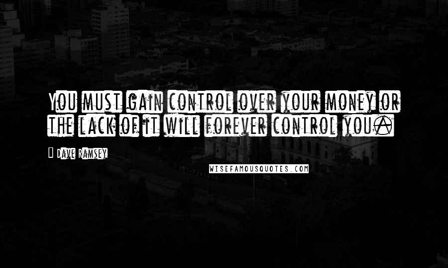 Dave Ramsey Quotes: You must gain control over your money or the lack of it will forever control you.