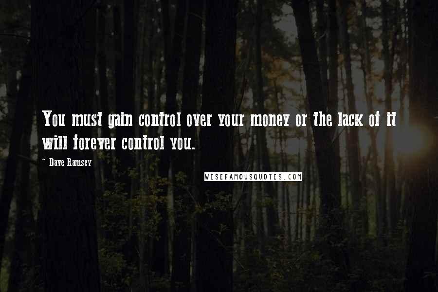 Dave Ramsey Quotes: You must gain control over your money or the lack of it will forever control you.