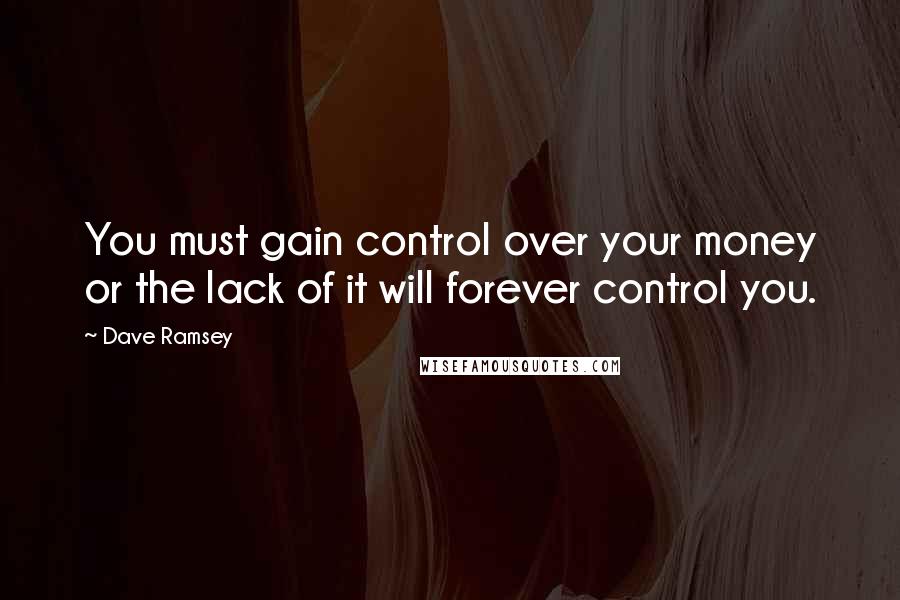 Dave Ramsey Quotes: You must gain control over your money or the lack of it will forever control you.